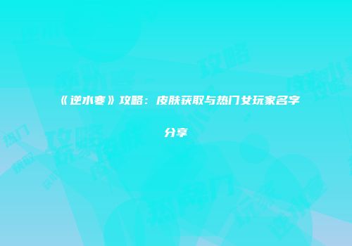 《逆水寒》攻略：皮肤获取与热门女玩家名字分享