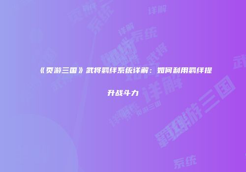 《页游三国》武将羁绊系统详解:如何利用羁绊提升战斗力