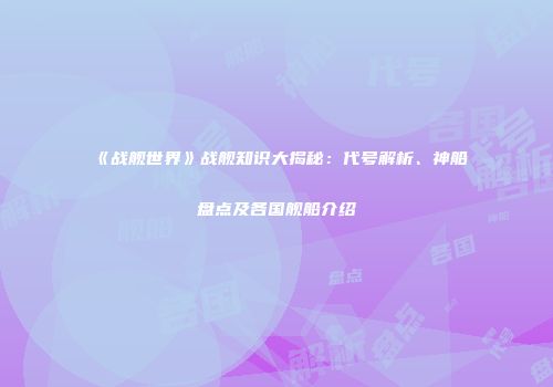 《战舰世界》战舰知识大揭秘：代号解析、神船盘点及各国舰船介绍