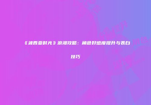 《波西亚时光》浪漫攻略：角色好感度提升与表白技巧