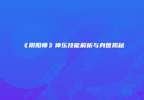《阴阳师》神乐技能解析与身世揭秘