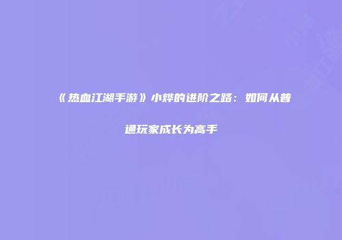 《热血江湖手游》小烨的进阶之路：如何从普通玩家成长为高手