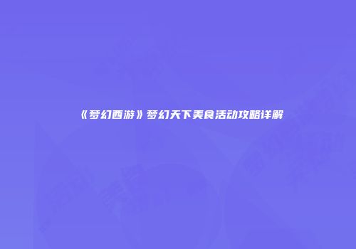 《梦幻西游》梦幻天下美食活动攻略详解