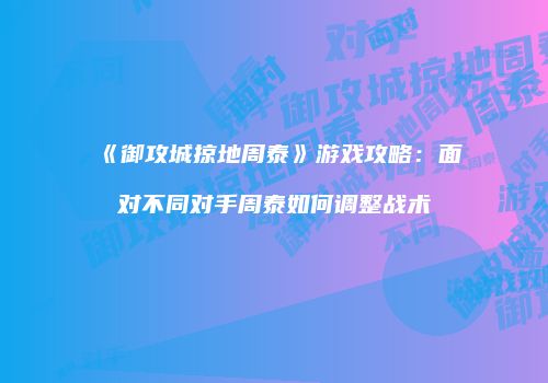 《御攻城掠地周泰》游戏攻略：面对不同对手周泰如何调整战术