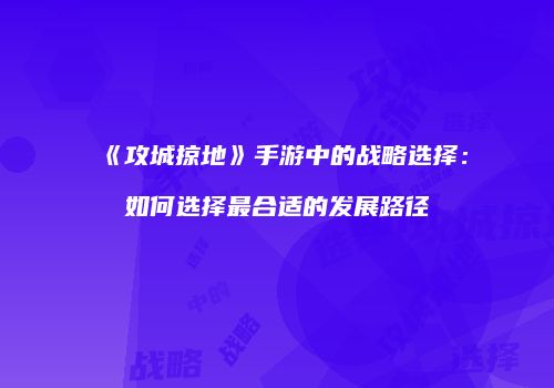 《攻城掠地》手游中的战略选择：如何选择最合适的发展路径