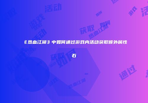 《热血江湖》中如何通过游戏内活动获取额外属性石