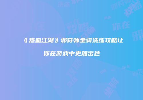 《热血江湖》邪符师坐骑洗练攻略让你在游戏中更加出色