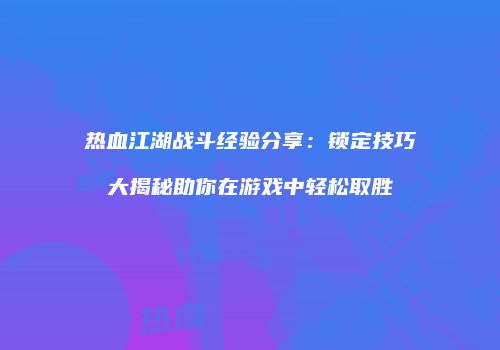 热血江湖战斗经验分享：锁定技巧大揭秘助你在游戏中轻松取胜
