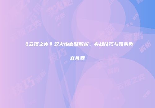 《云顶之弈》双火炮套路解析：实战技巧与强势阵容推荐