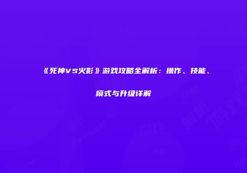《死神VS火影》游戏攻略全解析：操作、技能、模式与升级详解