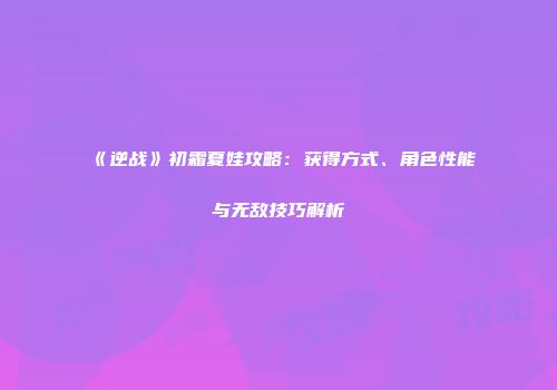 《逆战》初霜夏娃攻略：获得方式、角色性能与无敌技巧解析