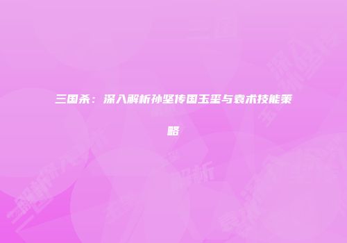 三国杀：深入解析孙坚传国玉玺与袁术技能策略