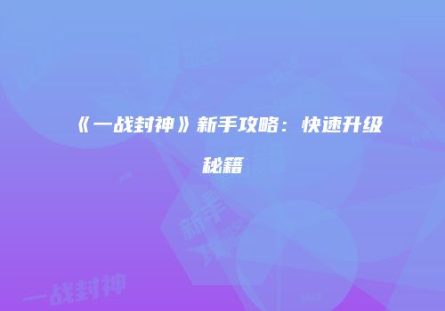 《一战封神》新手攻略：快速升级秘籍