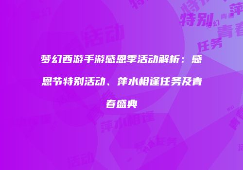 梦幻西游手游感恩季活动解析：感恩节特别活动、萍水相逢任务及青春盛典
