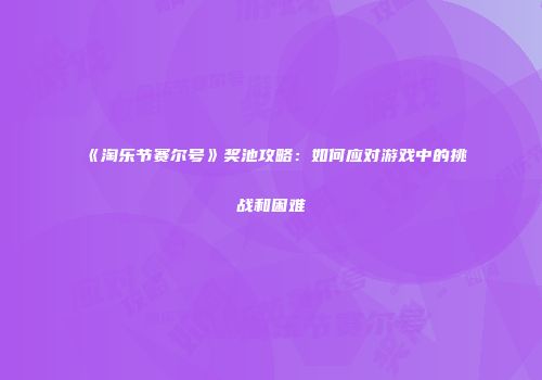 《淘乐节赛尔号》奖池攻略：如何应对游戏中的挑战和困难