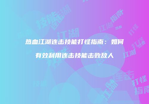 热血江湖连击技能打怪指南:如何有效利用连击技能击败敌人