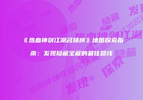 《热血神剑江湖名扬榜》地图探索指南:发现隐藏宝藏的最佳路线