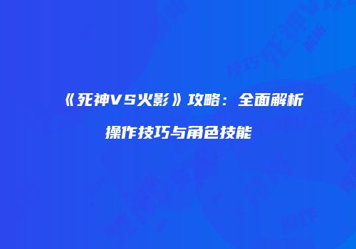 《死神VS火影》攻略：全面解析操作技巧与角色技能