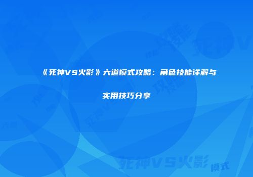 《死神VS火影》六道模式攻略：角色技能详解与实用技巧分享