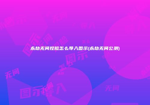 永劫无间捏脸怎么导入图示(永劫无间公测)