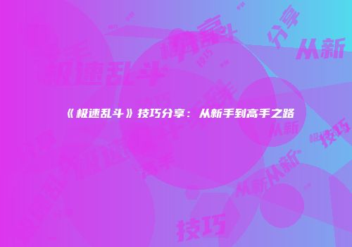 《极速乱斗》技巧分享：从新手到高手之路
