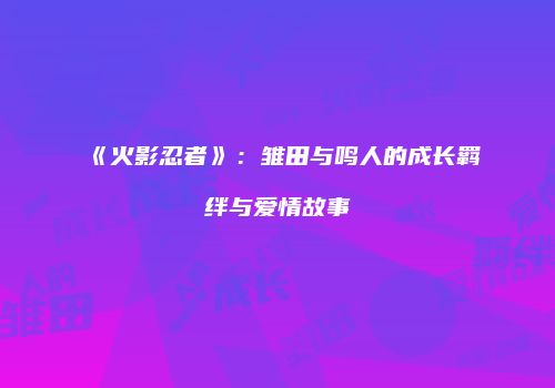 《火影忍者》：雏田与鸣人的成长羁绊与爱情故事