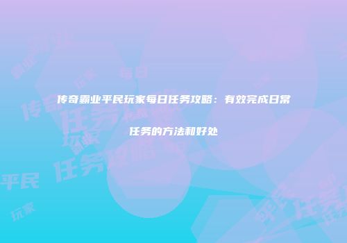 传奇霸业平民玩家每日任务攻略:有效完成日常任务的方法和好处