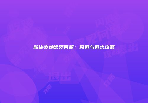解决吃鸡常见问题：闪退与退出攻略