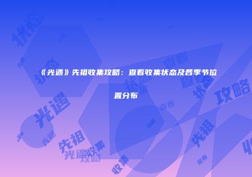 《光遇》先祖收集攻略：查看收集状态及各季节位置分布