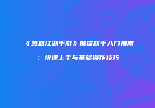 《热血江湖手游》熊猫新手入门指南：快速上手与基础操作技巧