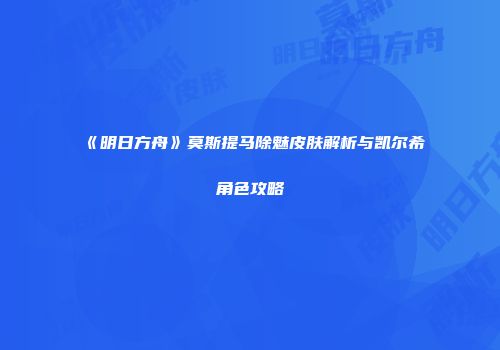 《明日方舟》莫斯提马除魅皮肤解析与凯尔希角色攻略