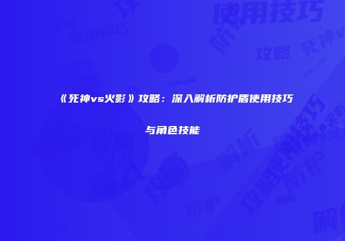 《死神vs火影》攻略：深入解析防护盾使用技巧与角色技能