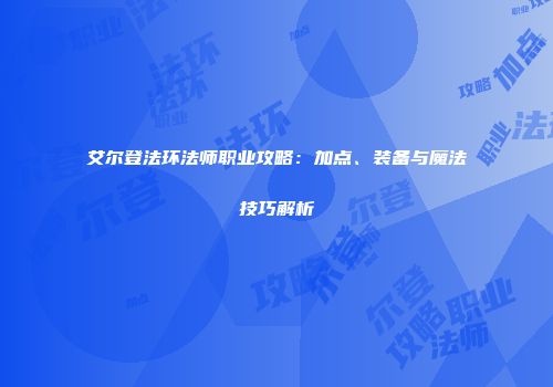 艾尔登法环法师职业攻略：加点、装备与魔法技巧解析