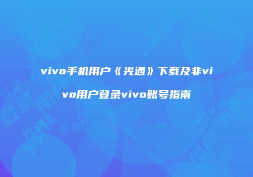 vivo手机用户《光遇》下载及非vivo用户登录vivo账号指南
