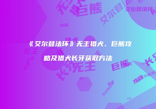 《艾尔登法环》无主猎犬、巨熊攻略及猎犬长牙获取方法