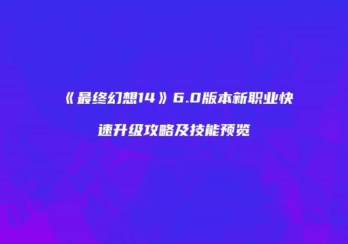 《最终幻想14》6.0版本新职业快速升级攻略及技能预览