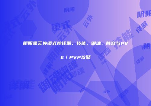 阴阳师云外镜式神详解：技能、御魂、阵容与PVE／PVP攻略