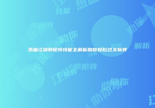 热血江湖邪枪转技能全解析助你轻松过关斩将