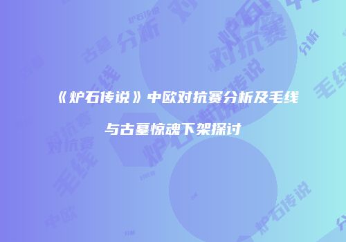 《炉石传说》中欧对抗赛分析及毛线与古墓惊魂下架探讨