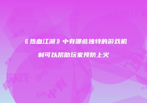 《热血江湖》中有哪些独特的游戏机制可以帮助玩家预防上火