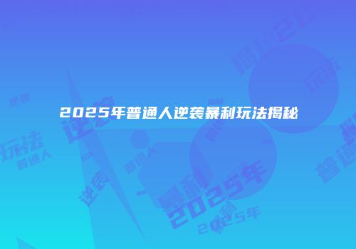 2025年普通人逆袭暴利玩法揭秘