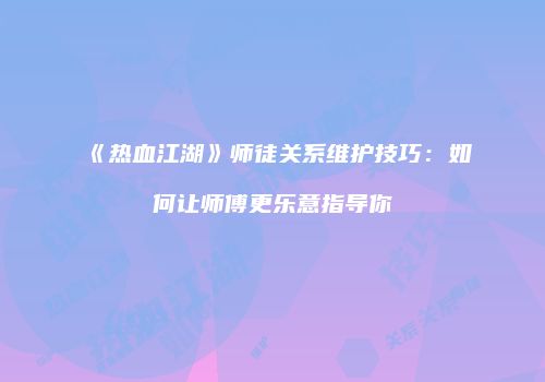 《热血江湖》师徒关系维护技巧：如何让师傅更乐意指导你