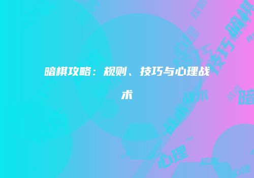 暗棋攻略：规则、技巧与心理战术