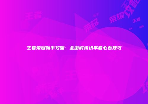 王者荣耀新手攻略：全面解析初学者必看技巧
