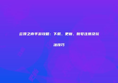 云顶之弈手游攻略：下载、更新、账号注册及玩法技巧