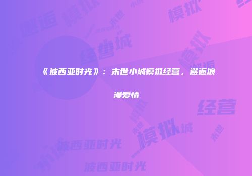 《波西亚时光》：末世小城模拟经营，邂逅浪漫爱情