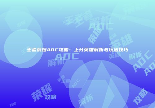 王者荣耀ADC攻略：上分英雄解析与玩法技巧