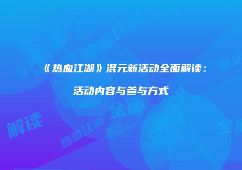 《热血江湖》混元新活动全面解读：活动内容与参与方式