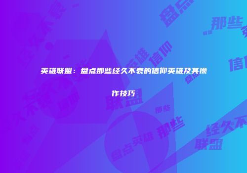 英雄联盟：盘点那些经久不衰的信仰英雄及其操作技巧
