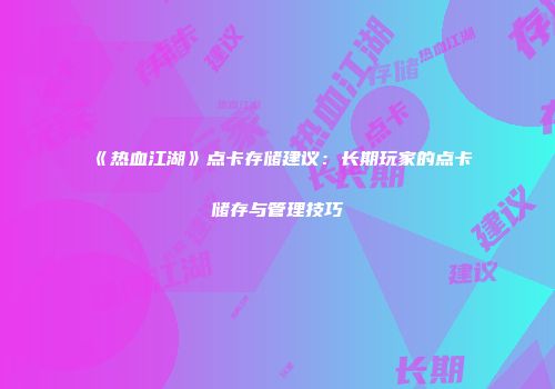 《热血江湖》点卡存储建议：长期玩家的点卡储存与管理技巧